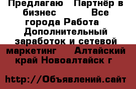 Предлагаю : Партнёр в бизнес        - Все города Работа » Дополнительный заработок и сетевой маркетинг   . Алтайский край,Новоалтайск г.